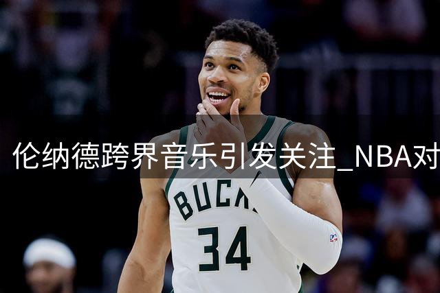 伦纳德跨界音乐引发关注 NBA对快船调查持续胶着