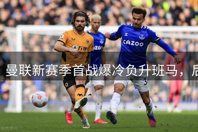 曼联新赛季首战爆冷负升班马，后防漏洞百出遭当头棒喝